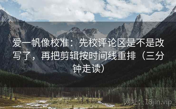 爱一帆像校准：先校评论区是不是改写了，再把剪辑按时间线重排（三分钟走读）