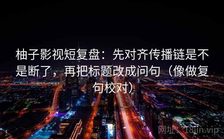 柚子影视短复盘：先对齐传播链是不是断了，再把标题改成问句（像做复句校对）