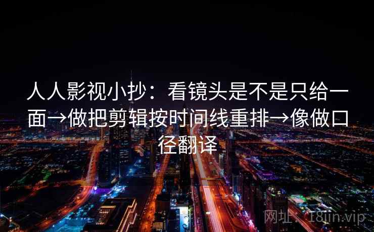 人人影视小抄：看镜头是不是只给一面→做把剪辑按时间线重排→像做口径翻译