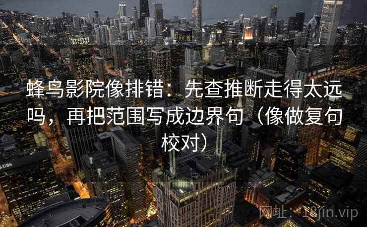 蜂鸟影院像排错：先查推断走得太远吗，再把范围写成边界句（像做复句校对）