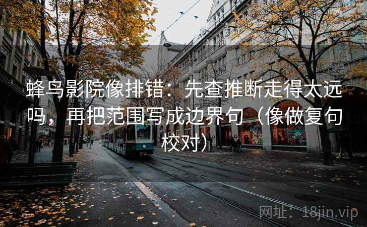 蜂鸟影院像排错：先查推断走得太远吗，再把范围写成边界句（像做复句校对）