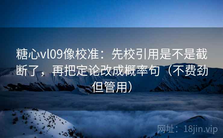糖心vl09像校准：先校引用是不是截断了，再把定论改成概率句（不费劲但管用）