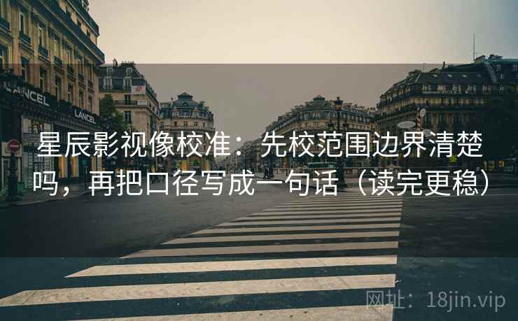 星辰影视像校准：先校范围边界清楚吗，再把口径写成一句话（读完更稳）