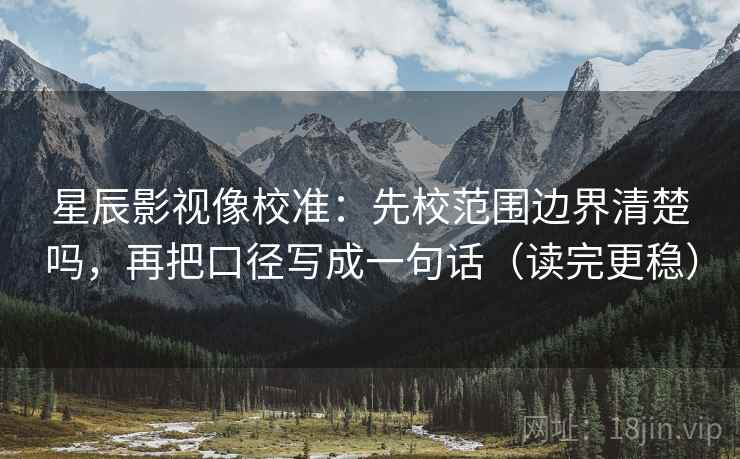 星辰影视像校准：先校范围边界清楚吗，再把口径写成一句话（读完更稳）