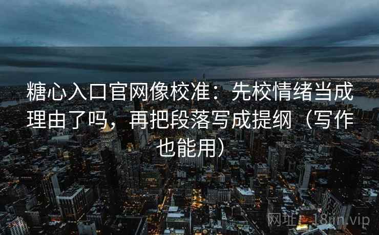 糖心入口官网像校准：先校情绪当成理由了吗，再把段落写成提纲（写作也能用）