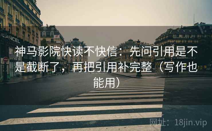 神马影院快读不快信：先问引用是不是截断了，再把引用补完整（写作也能用）