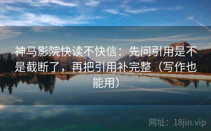神马影院快读不快信：先问引用是不是截断了，再把引用补完整（写作也能用）