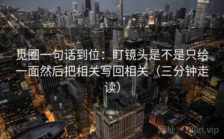 觅圈一句话到位：盯镜头是不是只给一面然后把相关写回相关（三分钟走读）