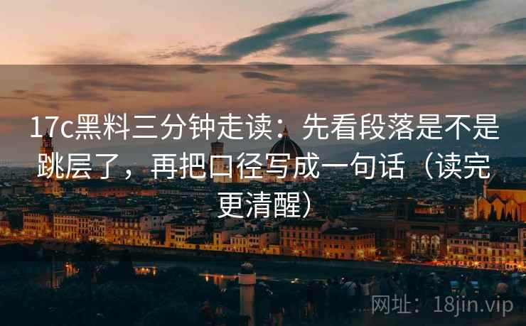 17c黑料三分钟走读：先看段落是不是跳层了，再把口径写成一句话（读完更清醒）