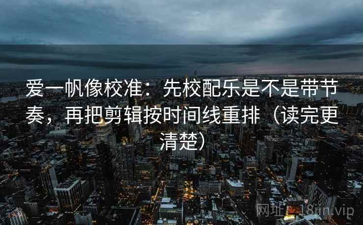 爱一帆像校准：先校配乐是不是带节奏，再把剪辑按时间线重排（读完更清楚）
