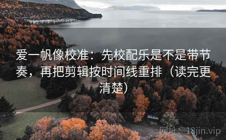 爱一帆像校准：先校配乐是不是带节奏，再把剪辑按时间线重排（读完更清楚）