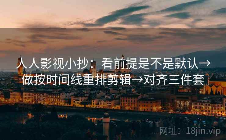 人人影视小抄：看前提是不是默认→做按时间线重排剪辑→对齐三件套