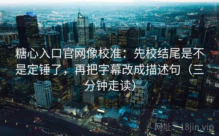 糖心入口官网像校准：先校结尾是不是定锤了，再把字幕改成描述句（三分钟走读）