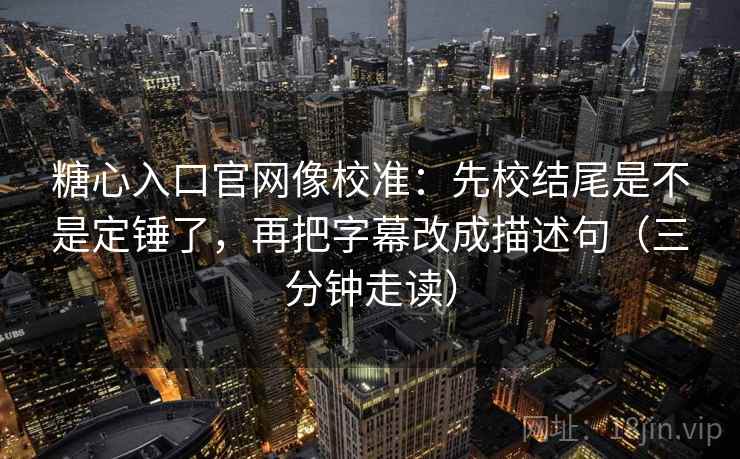 糖心入口官网像校准：先校结尾是不是定锤了，再把字幕改成描述句（三分钟走读）