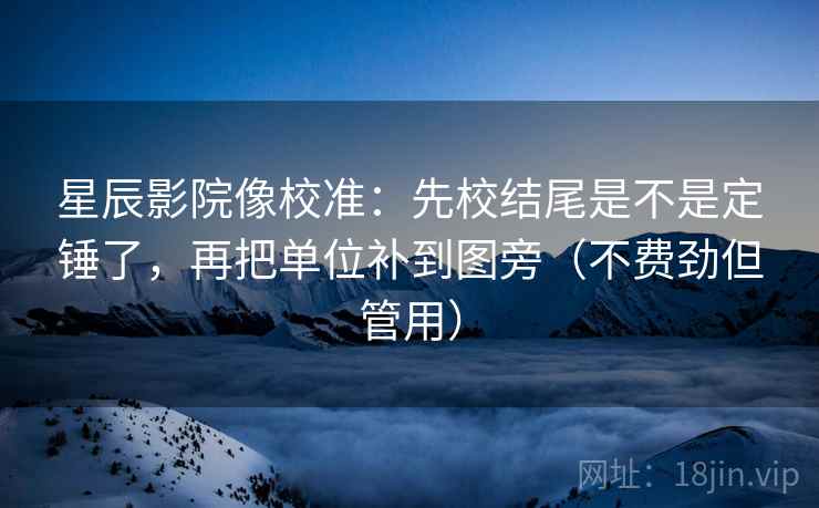 星辰影院像校准:先校结尾是不是定锤了,再把单位补到图旁(不费劲但管用) 星辰影院像校准:先校结尾是不是定锤了,再把单位补到图旁(不费劲但管用)