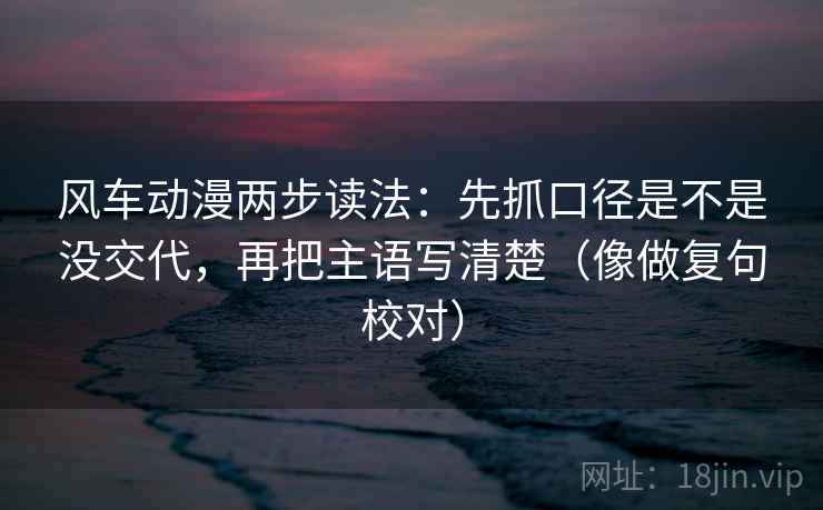 风车动漫两步读法:先抓口径是不是没交代,再把主语写清楚(像做复句校对) 风车动漫两步读法:先抓口径是不是没交代,再把主语写清楚(像做复句校对)