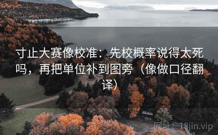 寸止大赛像校准：先校概率说得太死吗，再把单位补到图旁（像做口径翻译）