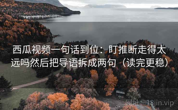 西瓜视频一句话到位:盯推断走得太远吗然后把导语拆成两句(读完更稳) 西瓜视频一句话到位:盯推断走得太远吗然后把导语拆成两句(读完更稳)