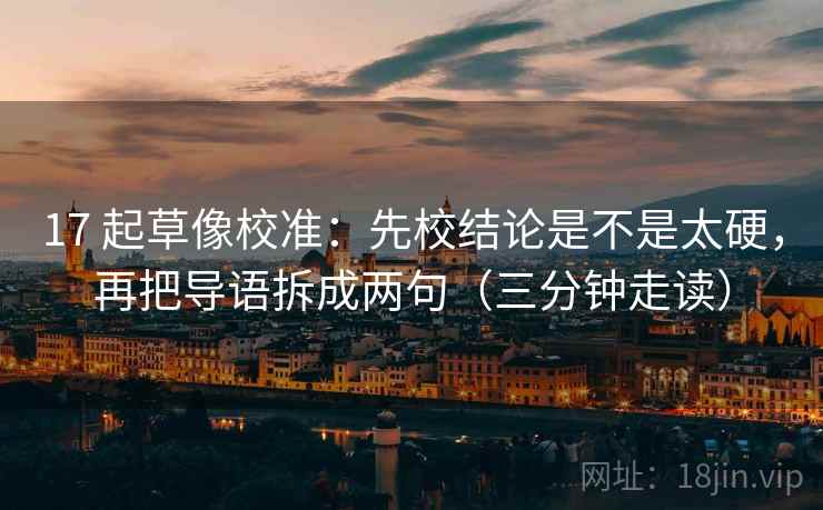 17 起草像校准：先校结论是不是太硬，再把导语拆成两句（三分钟走读）