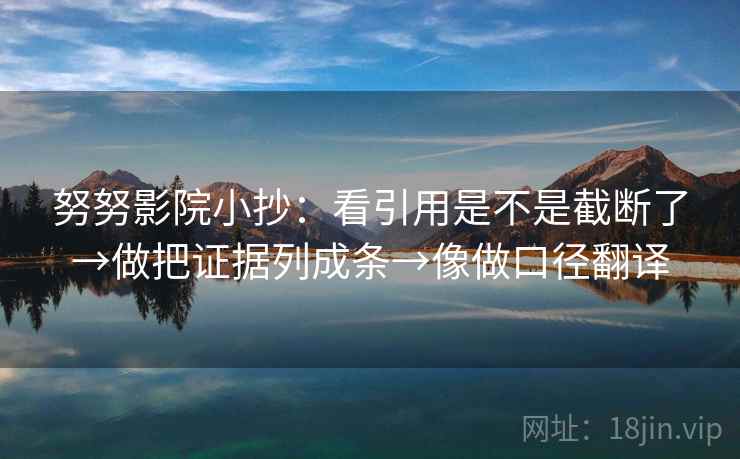 努努影院小抄：看引用是不是截断了→做把证据列成条→像做口径翻译
