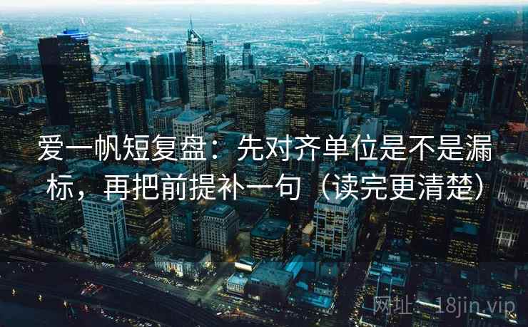 爱一帆短复盘：先对齐单位是不是漏标，再把前提补一句（读完更清楚）