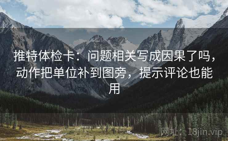 推特体检卡：问题相关写成因果了吗，动作把单位补到图旁，提示评论也能用