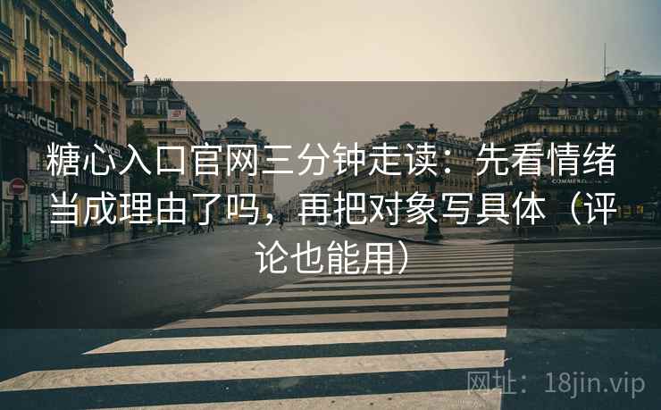 糖心入口官网三分钟走读：先看情绪当成理由了吗，再把对象写具体（评论也能用）