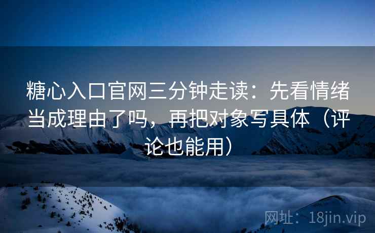 糖心入口官网三分钟走读：先看情绪当成理由了吗，再把对象写具体（评论也能用）