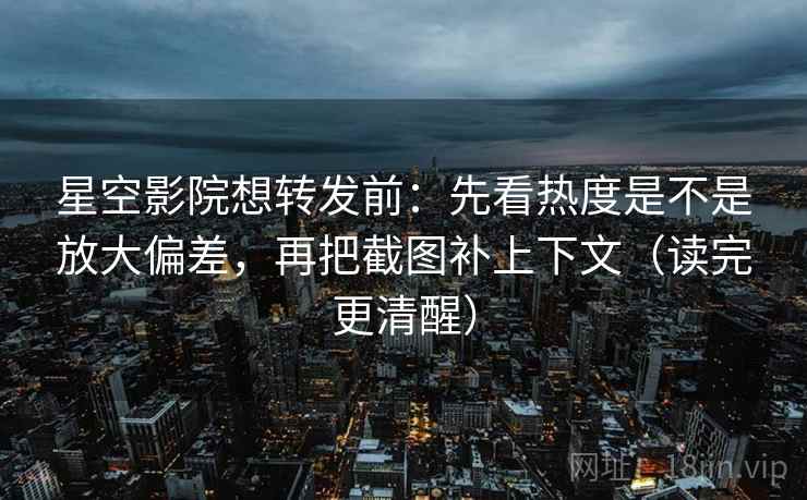 星空影院想转发前：先看热度是不是放大偏差，再把截图补上下文（读完更清醒）