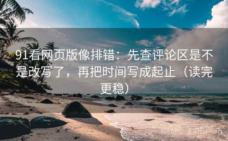91看网页版像排错：先查评论区是不是改写了，再把时间写成起止（读完更稳）