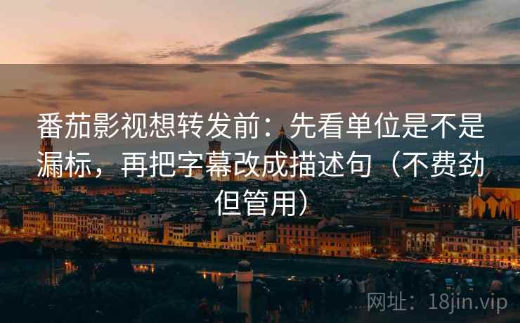 番茄影视想转发前:先看单位是不是漏标,再把字幕改成描述句(不费劲但管用) 番茄影视想转发前:先看单位是不是漏标,再把字幕改成描述句(不费劲但管用)
