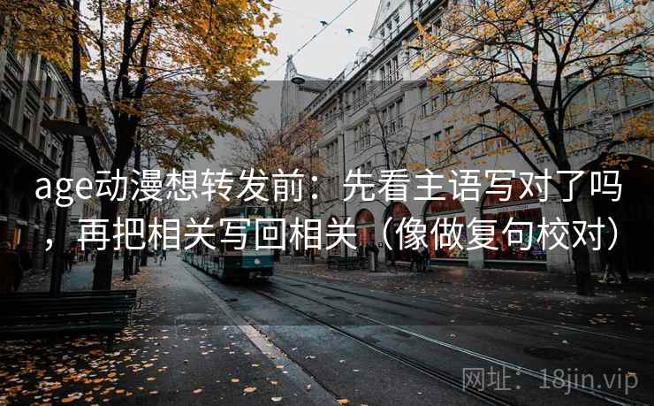 age动漫想转发前:先看主语写对了吗,再把相关写回相关(像做复句校对) age动漫想转发前:先看主语写对了吗,再把相关写回相关(像做复句校对)