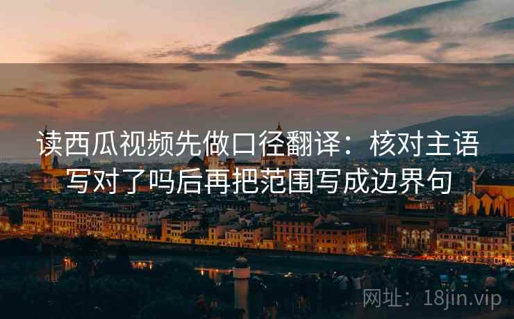 读西瓜视频先做口径翻译:核对主语写对了吗后再把范围写成边界句 读西瓜视频先做口径翻译:核对主语写对了吗后再把范围写成边界句