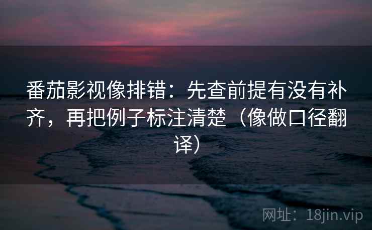 番茄影视像排错：先查前提有没有补齐，再把例子标注清楚（像做口径翻译）