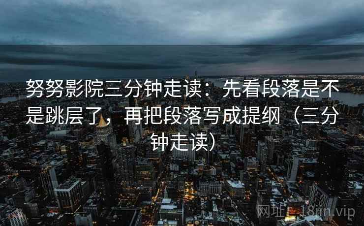 努努影院三分钟走读：先看段落是不是跳层了，再把段落写成提纲（三分钟走读）