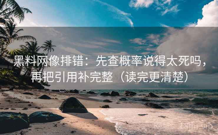 黑料网像排错：先查概率说得太死吗，再把引用补完整（读完更清楚）