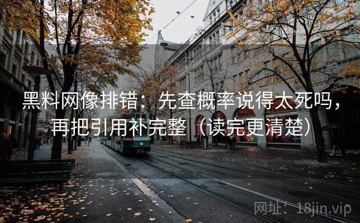 黑料网像排错：先查概率说得太死吗，再把引用补完整（读完更清楚）
