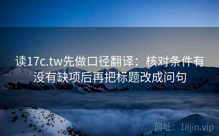 读17c.tw先做口径翻译：核对条件有没有缺项后再把标题改成问句