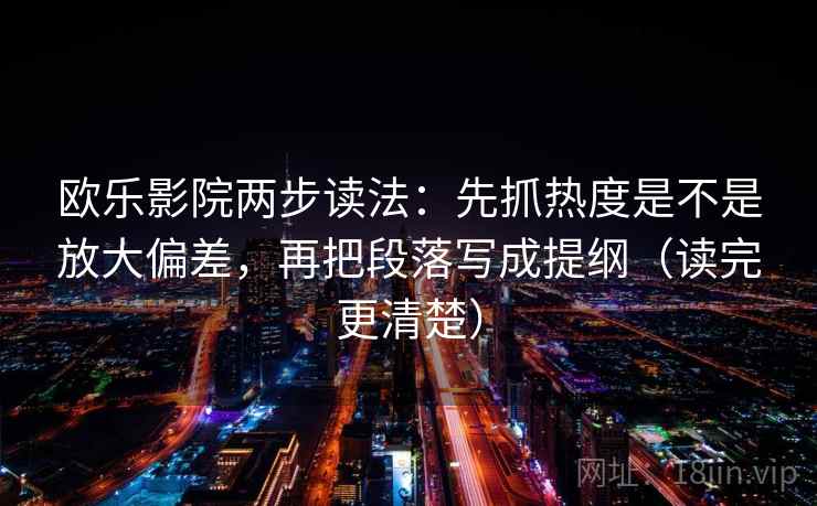 欧乐影院两步读法:先抓热度是不是放大偏差,再把段落写成提纲(读完更清楚) 欧乐影院两步读法:先抓热度是不是放大偏差,再把段落写成提纲(读完更清楚)