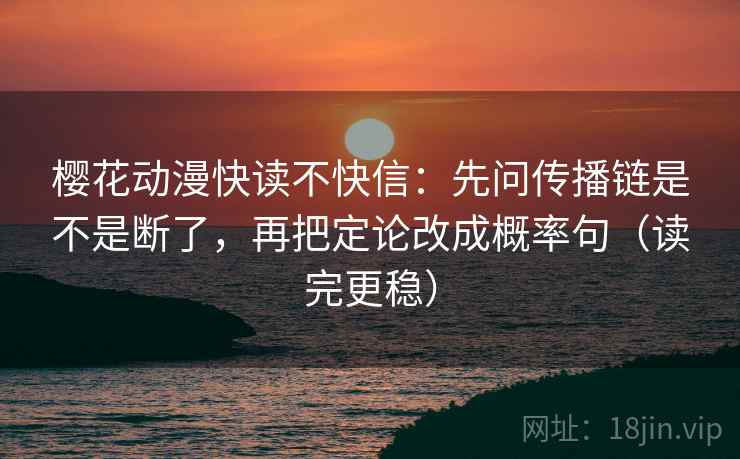 樱花动漫快读不快信：先问传播链是不是断了，再把定论改成概率句（读完更稳）