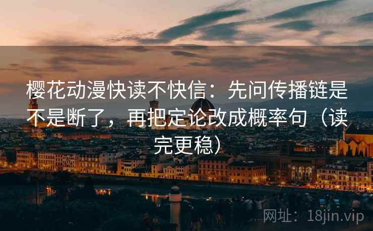 樱花动漫快读不快信：先问传播链是不是断了，再把定论改成概率句（读完更稳）