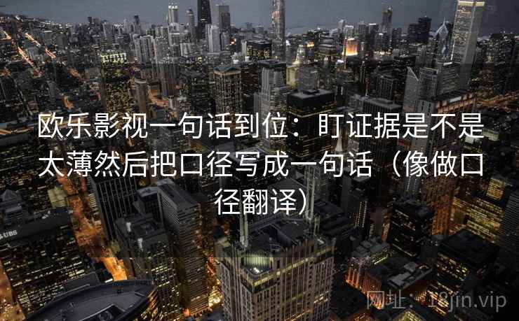 欧乐影视一句话到位：盯证据是不是太薄然后把口径写成一句话（像做口径翻译）
