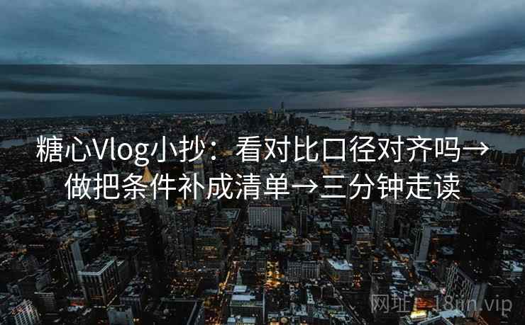 糖心Vlog小抄：看对比口径对齐吗→做把条件补成清单→三分钟走读