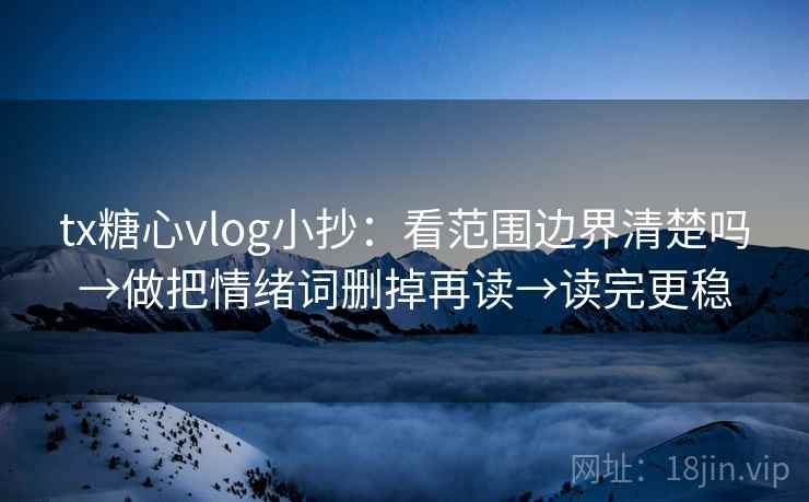 tx糖心vlog小抄：看范围边界清楚吗→做把情绪词删掉再读→读完更稳