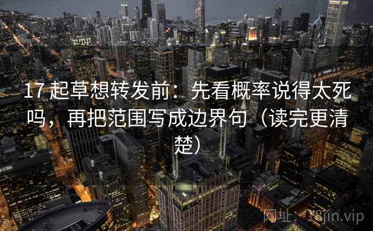 17 起草想转发前：先看概率说得太死吗，再把范围写成边界句（读完更清楚）