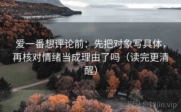 爱一番想评论前：先把对象写具体，再核对情绪当成理由了吗（读完更清醒）