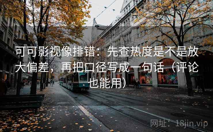 可可影视像排错：先查热度是不是放大偏差，再把口径写成一句话（评论也能用）