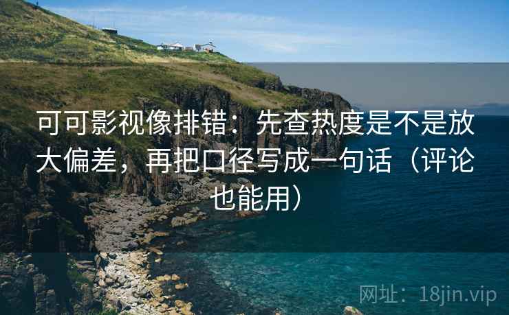 可可影视像排错：先查热度是不是放大偏差，再把口径写成一句话（评论也能用）