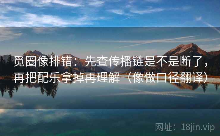 觅圈像排错：先查传播链是不是断了，再把配乐拿掉再理解（像做口径翻译）