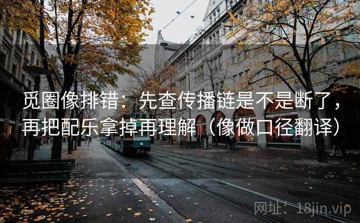 觅圈像排错：先查传播链是不是断了，再把配乐拿掉再理解（像做口径翻译）